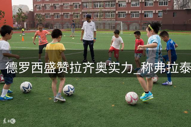 德罗西盛赞拉齐奥实力 称弗拉泰西终结能力出众