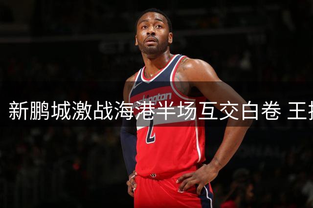新鹏城激战海港半场互交白卷 王振澳累计黄牌将缺席下轮