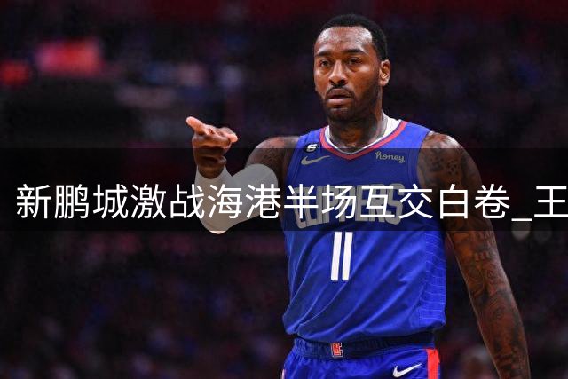 新鹏城激战海港半场互交白卷 王振澳累计黄牌将缺席下轮